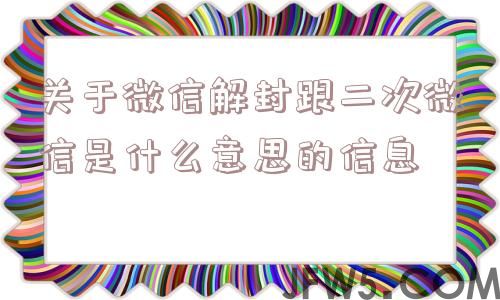 关于微信解封跟二次微信是什么意思的信息