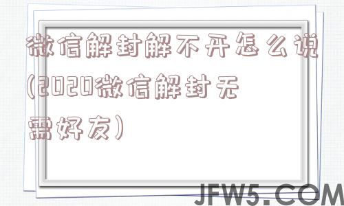 微信解封解不开怎么说(2020微信解封无需好友)