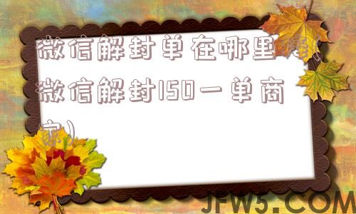 微信解封单在哪里接(微信解封150一单商家)