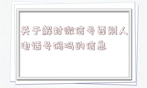 关于解封微信号要别人电话号码吗的信息