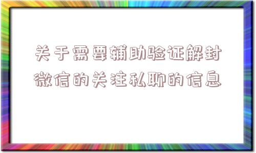 关于需要辅助验证解封微信的关注私聊的信息