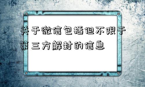 关于微信包括但不限于第三方解封的信息