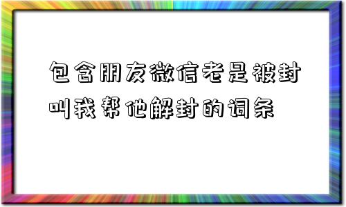 包含朋友微信老是被封叫我帮他解封的词条