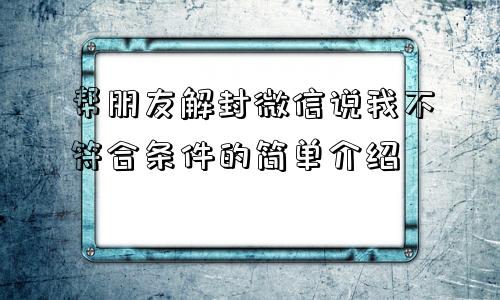 帮朋友解封微信说我不符合条件的简单介绍