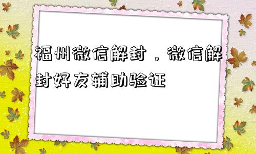 福州微信解封，微信解封好友辅助验证