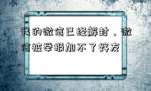 我的微信已经解封，微信被举报加不了好友