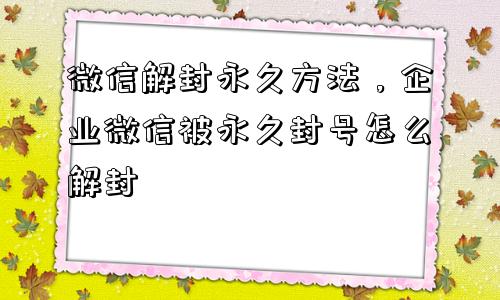 微信解封永久方法，企业微信被永久封号怎么解封