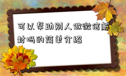 可以帮助别人做微信解封吗的简单介绍