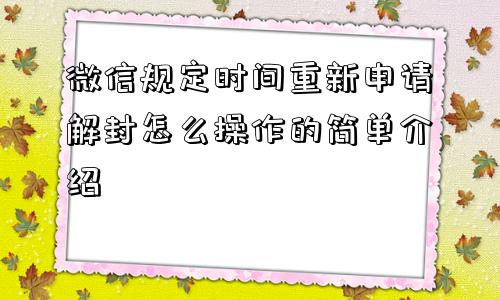 微信规定时间重新申请解封怎么操作的简单介绍