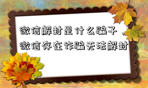 微信解封是什么骗子，微信存在诈骗无法解封