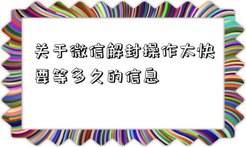 关于微信解封操作太快要等多久的信息