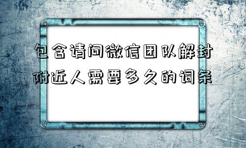 包含请问微信团队解封附近人需要多久的词条