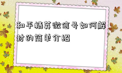 和平精英微信号如何解封的简单介绍