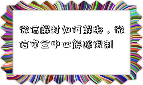 微信解封如何解绑，微信安全中心解除限制