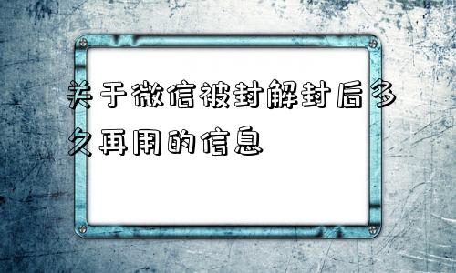 关于微信被封解封后多久再用的信息