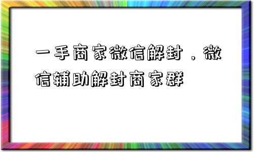 一手商家微信解封，微信辅助解封商家群