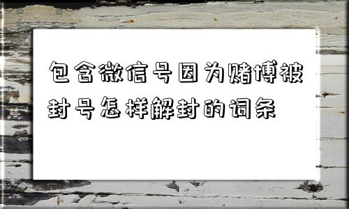 包含微信号因为赌博被封号怎样解封的词条