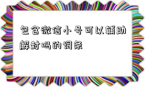 包含微信小号可以辅助解封吗的词条