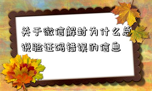 关于微信解封为什么总说验证码错误的信息