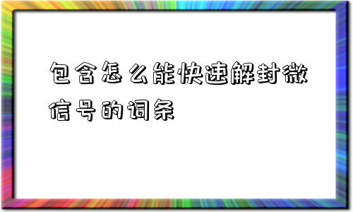 包含怎么能快速解封微信号的词条