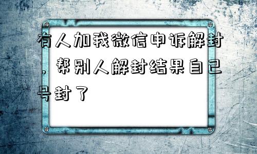 有人加我微信申诉解封，帮别人解封结果自己号封了