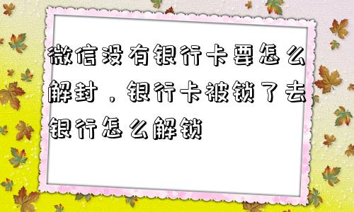 微信没有银行卡要怎么解封，银行卡被锁了去银行怎么解锁