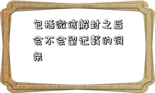 包括微信解封之后会不会留记载的词条