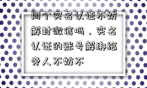 同个实名认证不妨解封微信吗，实名认证的账号解绑给旁人不妨不