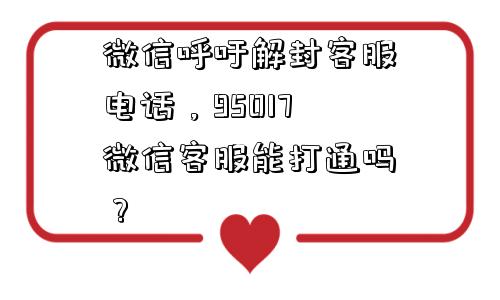 微信呼吁解封客服电话，95017微信客服能打通吗？