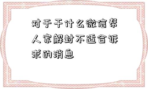 对于干什么微信帮人家解封不适合诉求的消息