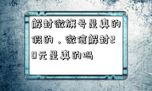 解封微旗号是真的假的，微信解封20元是真的吗