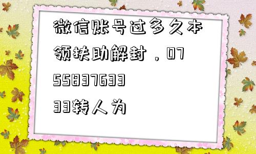 微信账号过多久本领扶助解封，075583763333转人为