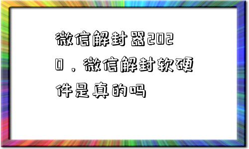 微信解封器2020，微信解封软硬件是真的吗