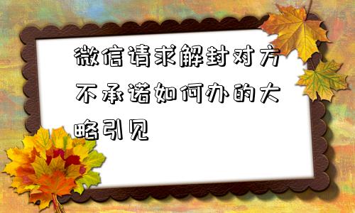 微信请求解封对方不承诺如何办的大略引见