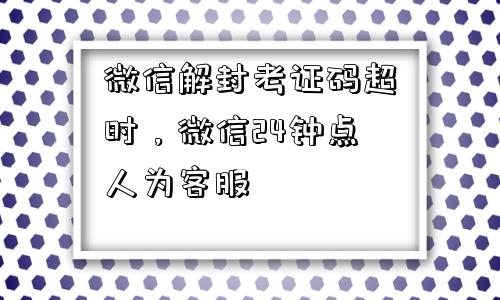 微信解封考证码超时，微信24钟点人为客服