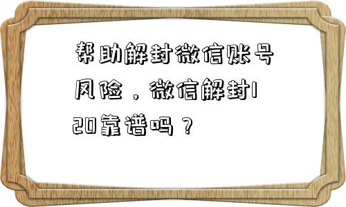 帮助解封微信账号风险，微信解封120靠谱吗？