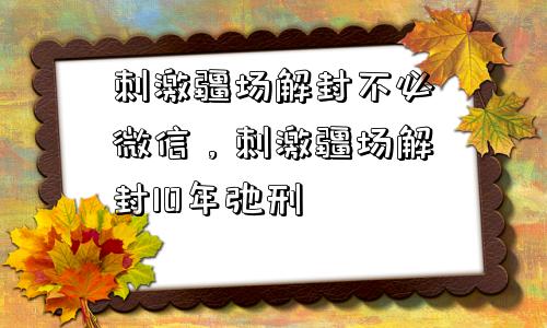 刺激疆场解封不必微信，刺激疆场解封10年弛刑