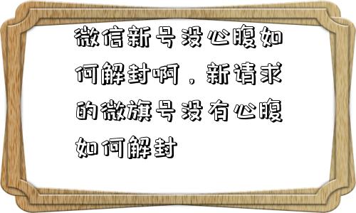 微信新号没心腹如何解封啊，新请求的微旗号没有心腹如何解封