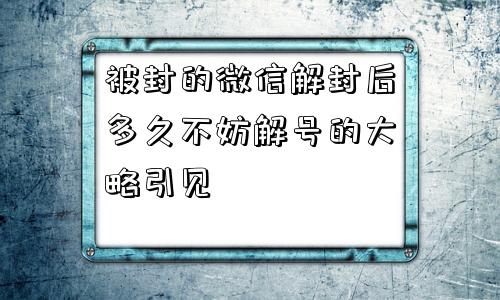 被封的微信解封后多久不妨解号的大略引见