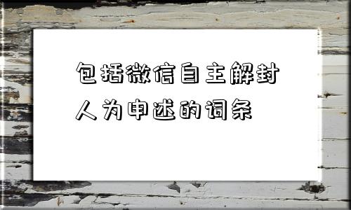 包括微信自主解封人为申述的词条