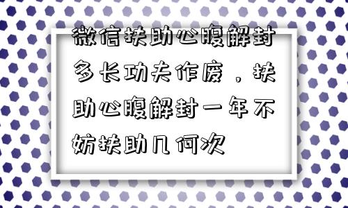 微信扶助心腹解封多长功夫作废，扶助心腹解封一年不妨扶助几何次