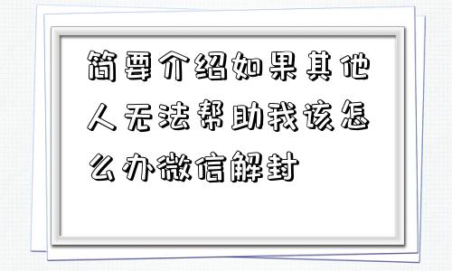 简要介绍如果其他人无法帮助我该怎么办微信解封