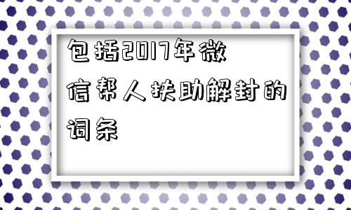 包括2017年微信帮人扶助解封的词条