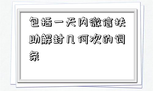 包括一天内微信扶助解封几何次的词条