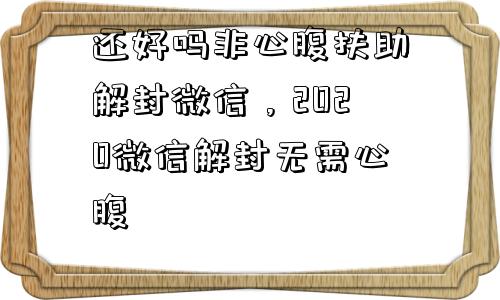 还好吗非心腹扶助解封微信，2020微信解封无需心腹