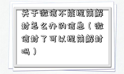 关于微信不能提前解封怎么办的信息（微信封了可以提前解封吗）