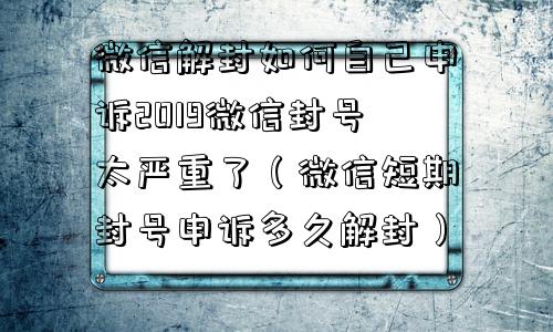 微信解封如何自己申诉2019微信封号太严重了（微信短期封号申诉多久解封）