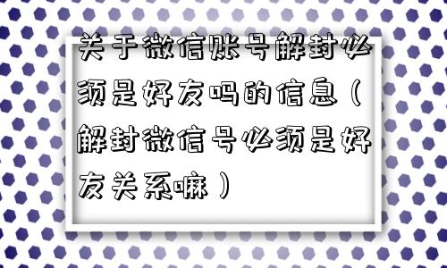 关于微信账号解封必须是好友吗的信息（解封微信号必须是好友关系嘛）