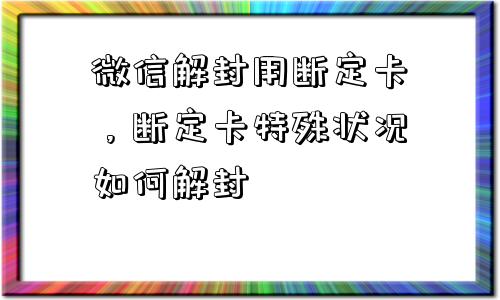 微信解封用断定卡，断定卡特殊状况如何解封