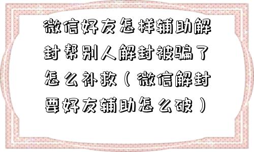 微信好友怎样辅助解封帮别人解封被骗了怎么补救（微信解封要好友辅助怎么破）